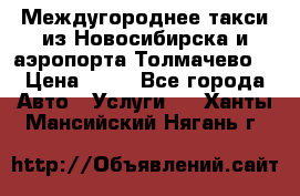 Междугороднее такси из Новосибирска и аэропорта Толмачево. › Цена ­ 14 - Все города Авто » Услуги   . Ханты-Мансийский,Нягань г.